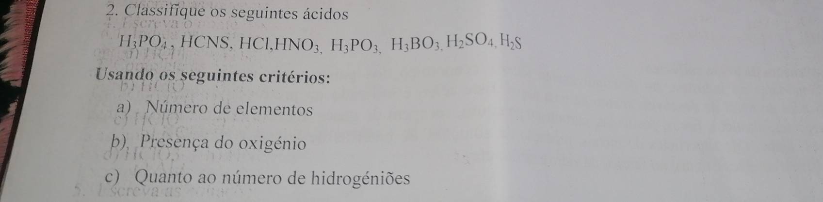 Classifique os seguintes ácidos
H_3PO_4 HCNS, HCl, HNO_3,H_3PO_3,H_3BO_3,H_2SO_4,H_2S
Usando os seguintes critérios: 
a) Número de elementos 
b), Presença do oxigénio 
c) Quanto ao número de hidrogéniões