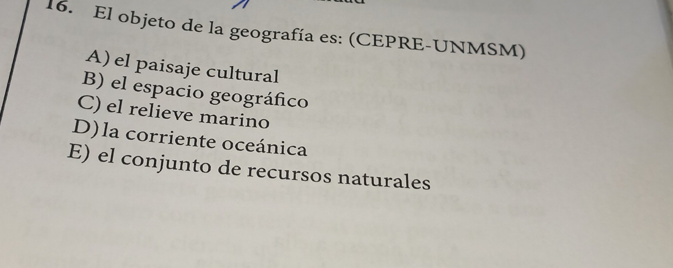 El objeto de la geografía es: (CEPRE-UNMSM)
A) el paisaje cultural
B) el espacio geográfico
C) el relieve marino
D)la corriente oceánica
E) el conjunto de recursos naturales