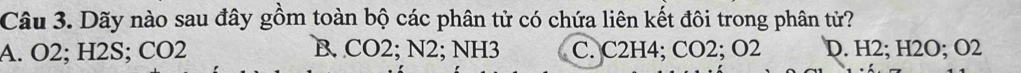 Dãy nào sau đây gồm toàn bộ các phân tử có chứa liên kết đôi trong phân tử?
A. O2; H2S; CO2 B. CO2; N2; NH3 C. C2H4; CO2; O2 D. H2; H2O; O2