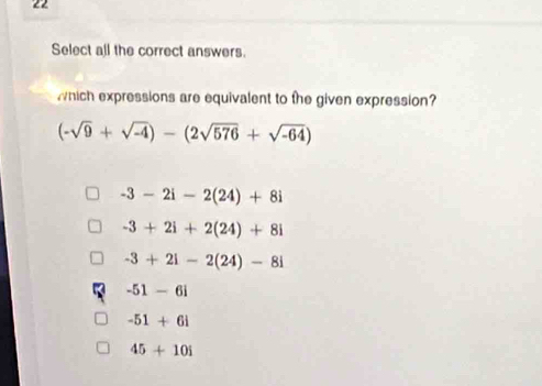 Select all the correct answers.
which expressions are equivalent to the given expression?
(-sqrt(9)+sqrt(-4))-(2sqrt(576)+sqrt(-64))
-3-2i-2(24)+8i
-3+2i+2(24)+8i
-3+2i-2(24)-8i
-51-6i
-51+6i
45+10i