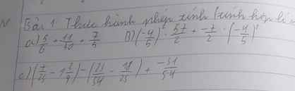 Bai 1 Thale hank when tink line hip ti 
a  15/6 + 11/30 + 7/5  B. ( (-4)/5 )^2·  5t/2 + (-t)/2 · ( (-4)/5 )^2
c1 ( 7/25 -1 2/9 )-( 21/54 - 18/25 )+ (-31)/54 