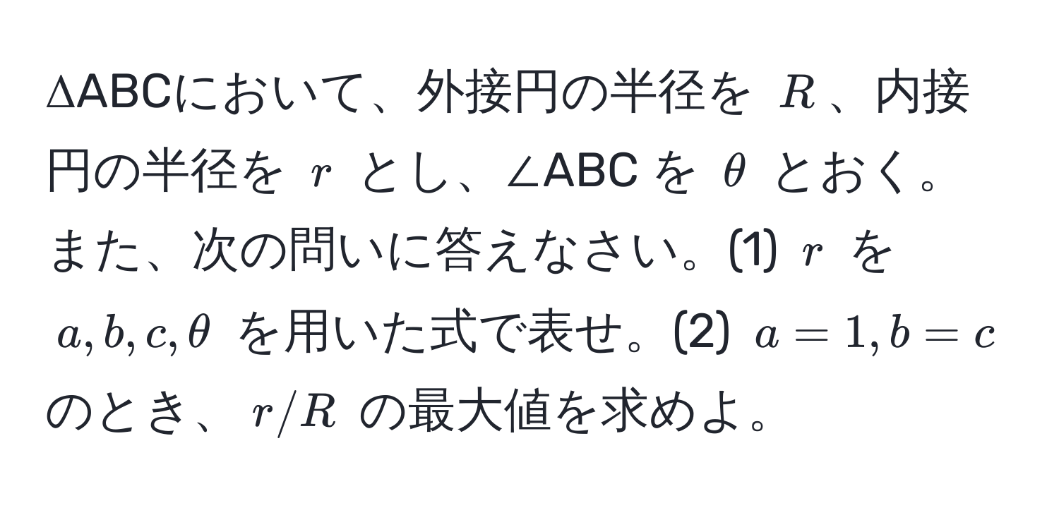 ΔABCにおいて、外接円の半径を $R$、内接円の半径を $r$ とし、∠ABC を $θ$ とおく。また、次の問いに答えなさい。(1) $r$ を $a, b, c, θ$ を用いた式で表せ。(2) $a=1, b=c$ のとき、$r/R$ の最大値を求めよ。