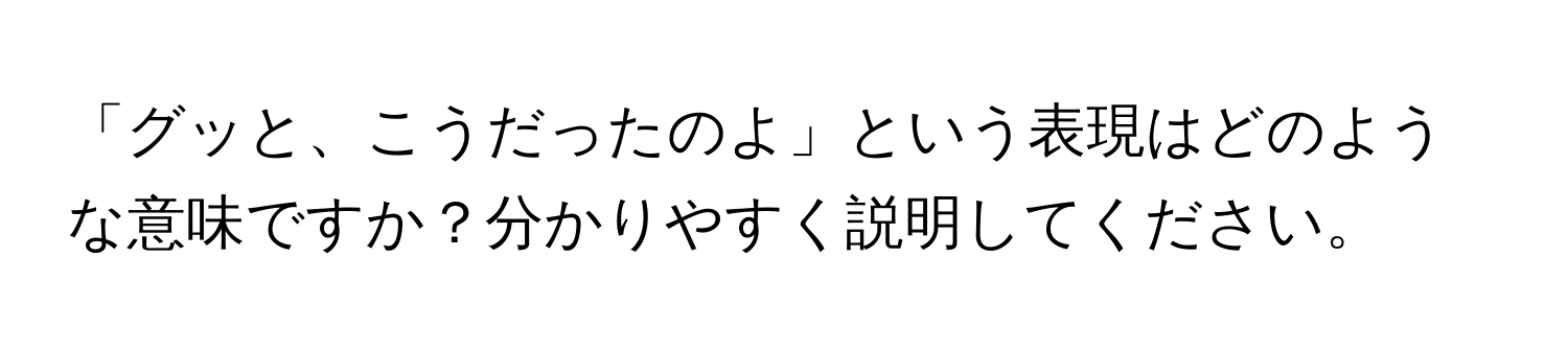 「グッと、こうだったのよ」という表現はどのような意味ですか？分かりやすく説明してください。