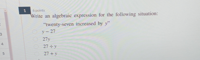 1 6 points
Write an algebraic expression for the following situation:
“twenty-seven increased by y ”
3
y-27
27y
4
27/ y
27+y