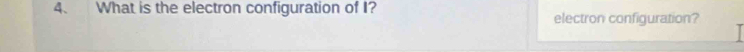 What is the electron configuration of I? 
electron configuration?