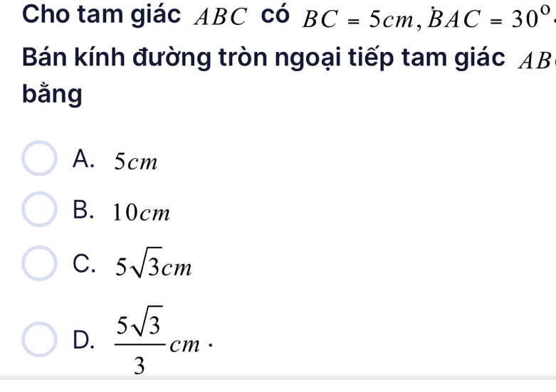 Cho tam giác ABC có BC=5cm, BAC=30°
Bán kính đường tròn ngoại tiếp tam giác AB
bằng
A. 5cm
B. 10cm
C. 5sqrt(3)cm
D.  5sqrt(3)/3 cm·