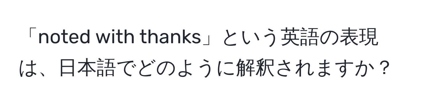 「noted with thanks」という英語の表現は、日本語でどのように解釈されますか？