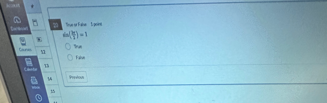 Dashboard 20 True or False 1 point
sin ( 3π /2 )=1
True
Courses 12
False
13
Calendar
a 14 Previous
Inbox
15