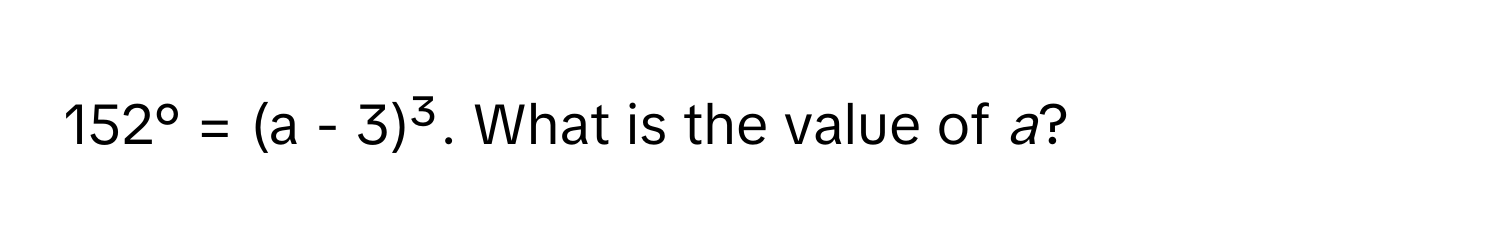 152° = (a - 3)³. What is the value of *a*?