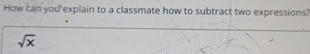 How can you explain to a classmate how to subtract two expressions?
sqrt(x)