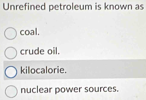 Unrefined petroleum is known as
coal.
crude oil.
kilocalorie.
nuclear power sources.