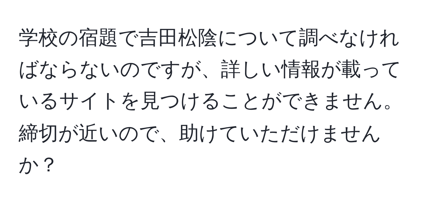 学校の宿題で吉田松陰について調べなければならないのですが、詳しい情報が載っているサイトを見つけることができません。締切が近いので、助けていただけませんか？