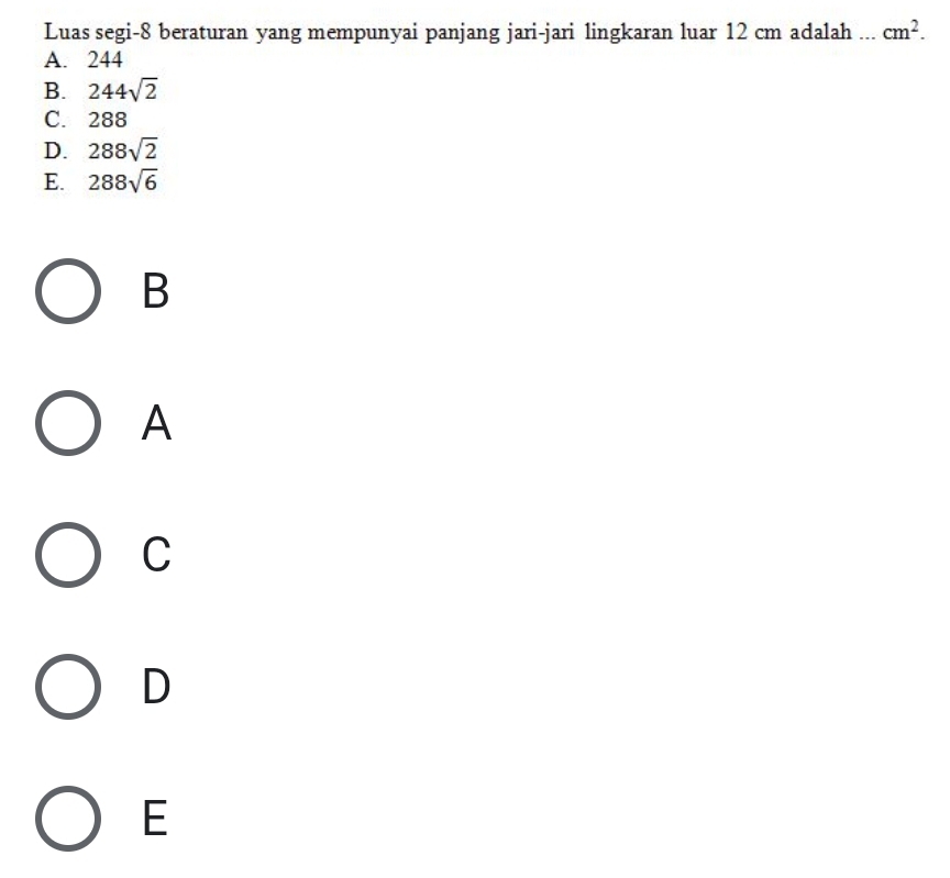 Luas segi- 8 beraturan yang mempunyai panjang jari-jari lingkaran luar 12 cm adalah ... cm^2.
A. 244
B. 244sqrt(2)
C. 288
D. 288sqrt(2)
E. 288sqrt(6)
B
A
C
D
E