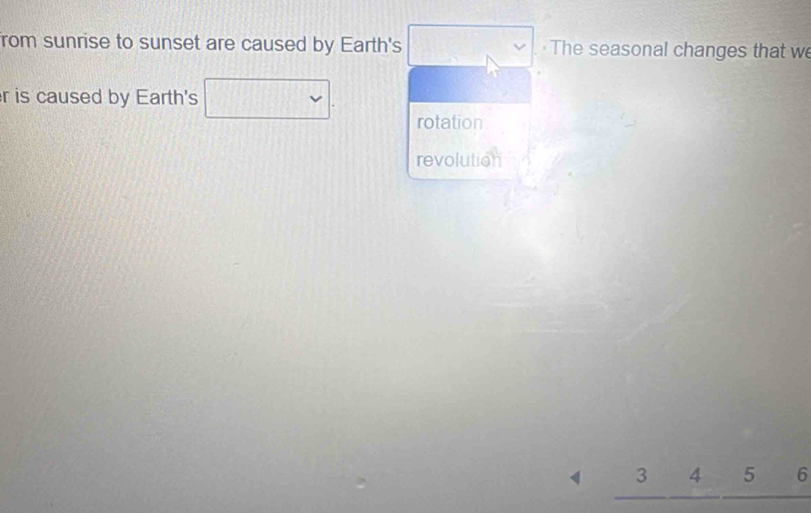 from sunrise to sunset are caused by Earth's The seasonal changes that we 
r is caused by Earth's 
rotation 
revolution
3 4 5 6