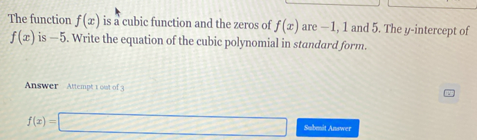 The function f(x) is a cubic function and the zeros of f(x) are −1, 1 and 5. The y-intercept of
f(x) is —5. Write the equation of the cubic polynomial in standard form. 
Answer Attempt 1 out of 3 
P
f(x)=□ Submit Answer