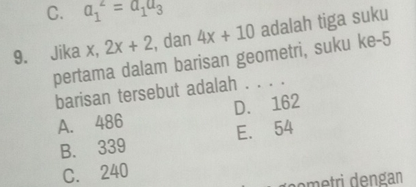 C. a_1^(2=a_1)a_3
9. Jika x, 2x+2 , dan 4x+10 adalah tiga suku
pertama dalam barisan geometri, suku ke-5
barisan tersebut adalah . . . .
A. 486 D. 162
B. 339 E. 54
C. 240
oetri dengan