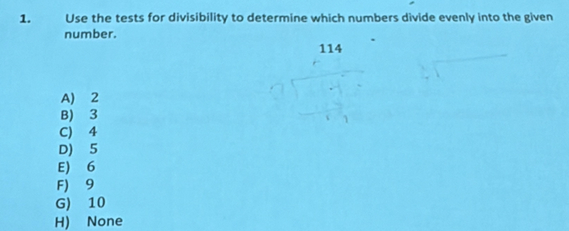 Use the tests for divisibility to determine which numbers divide evenly into the given
number.
A) 2
B) 3
C) 4
D) 5
E) 6
F) 9
G) 10
H) None