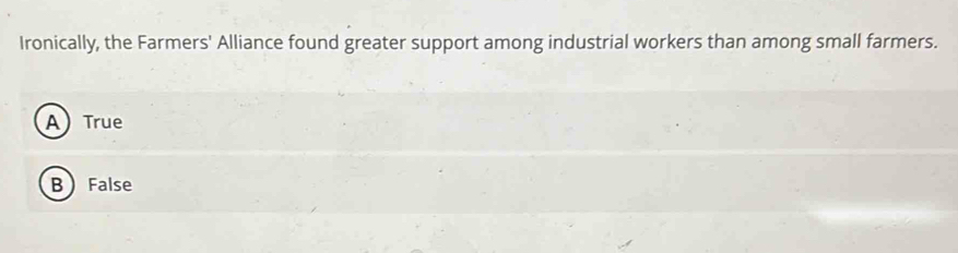 Ironically, the Farmers' Alliance found greater support among industrial workers than among small farmers.
ATrue
B False