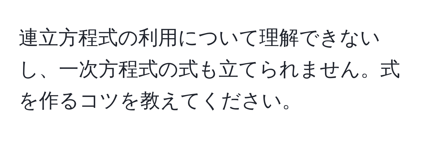 連立方程式の利用について理解できないし、一次方程式の式も立てられません。式を作るコツを教えてください。