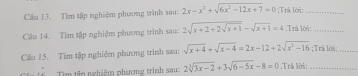 Tìm tập nghiệm phương trình sau: 2x-x^2+sqrt(6x^2-12x+7)=0;Trả lời:_ 
Câu 14. Tìm tập nghiệm phương trình sau: 2sqrt(x+2+2sqrt x+1)-sqrt(x+1)=4.Trả lời:_ 
Câu 15. Tìm tập nghiệm phương trình sau: sqrt(x+4)+sqrt(x-4)=2x-12+2sqrt(x^2-16);Trả lời:_ 
Tìm tận nghiêm phương trình sau: 2sqrt[3](3x-2)+3sqrt(6-5x)-8=0.Trả lời:_