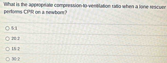 What is the appropriate compression-to-ventilation ratio when a lone rescuer
performs CPR on a newborn?
5:1
20:2
15:2
30:2