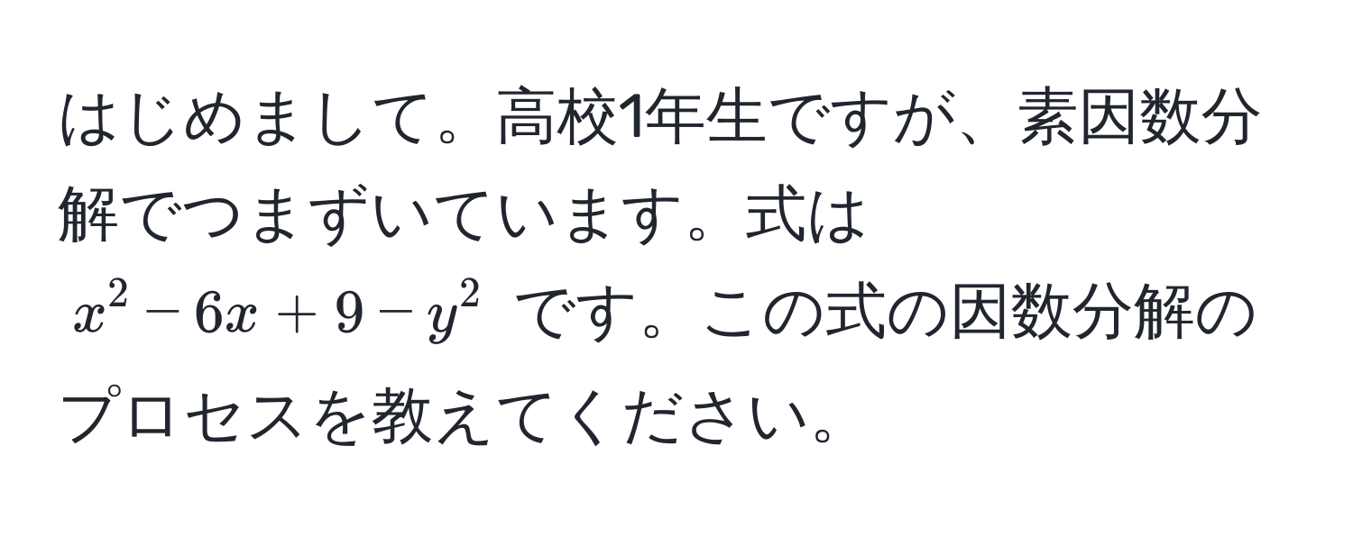 はじめまして。高校1年生ですが、素因数分解でつまずいています。式は $x^2 - 6x + 9 - y^2$ です。この式の因数分解のプロセスを教えてください。