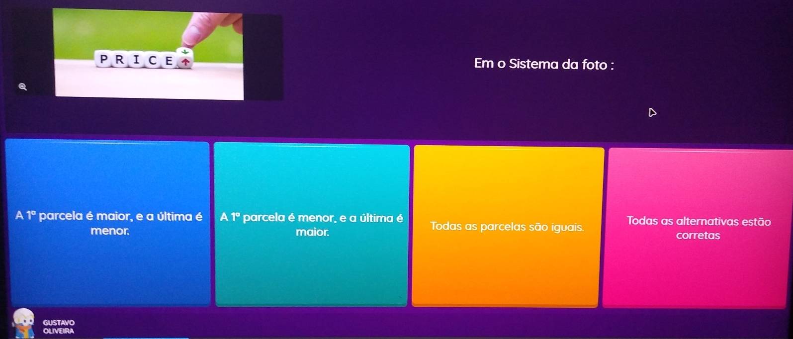 PRICE Em o Sistema da foto :
A 1° parcela é maior, e a última é A1° parcela é menor, e a última é Todas as parcelas são iguais. Todas as alternativas estão
menor. maior. corretas
GUSTAVO
OLVEIRA