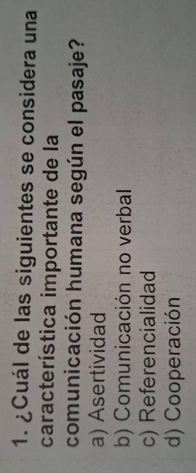 ¿Cuál de las siguientes se considera una
característica importante de la
comunicación humana según el pasaje?
a) Asertividad
b) Comunicación no verbal
c) Referencialidad
d) Cooperación