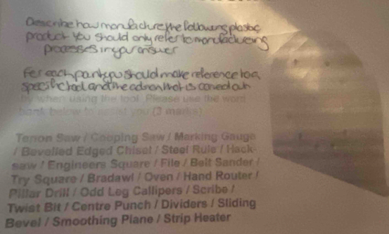 Teron Saw / Cooping Saw / Marking Gauge 
/ Bevelled Edged Chisel / Steel Rule / Hack- 
saw / Engineers Square / File / Belt Sander / 
Try Square / Bradawl / Oven / Hand Router / 
Pillar Drill / Odd Leg Callipers / Scribe / 
Twist Bit / Centre Punch / Dividers / Sliding 
Bevel / Smoothing Plane / Strip Heater