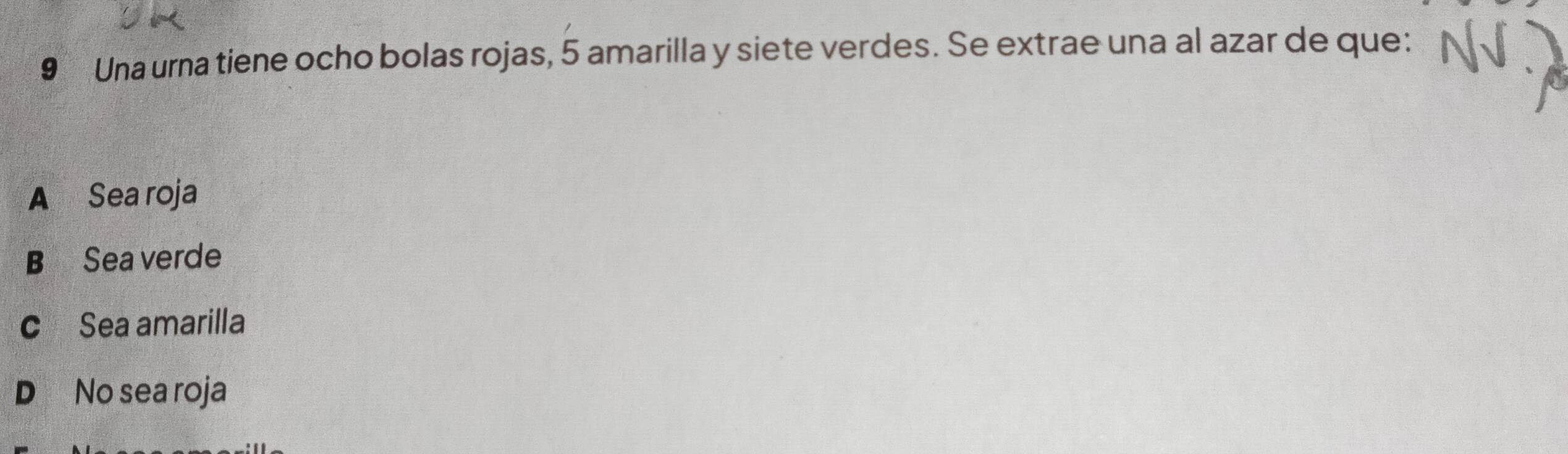 Una urna tiene ocho bolas rojas, 5 amarilla y siete verdes. Se extrae una al azar de que:
A Sea roja
B Sea verde
c Sea amarilla
D No sea roja