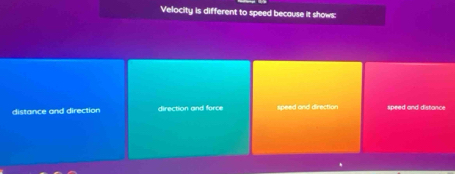 Velocity is different to speed because it shows:
distance and direction direction and force speed and direction speed and distance