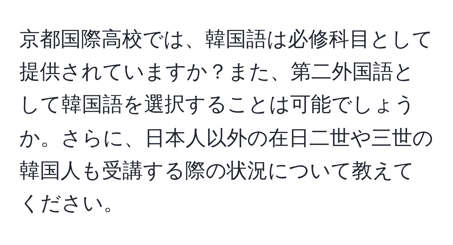 京都国際高校では、韓国語は必修科目として提供されていますか？また、第二外国語として韓国語を選択することは可能でしょうか。さらに、日本人以外の在日二世や三世の韓国人も受講する際の状況について教えてください。