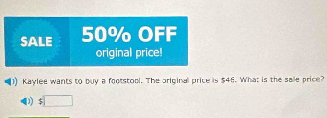 SALE 50% OFF
original price!
Kaylee wants to buy a footstool. The original price is $46. What is the sale price?
D $□