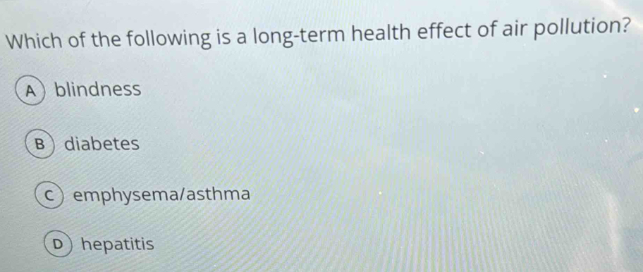 Which of the following is a long-term health effect of air pollution?
Ablindness
Bdiabetes
c) emphysema/asthma
D hepatitis