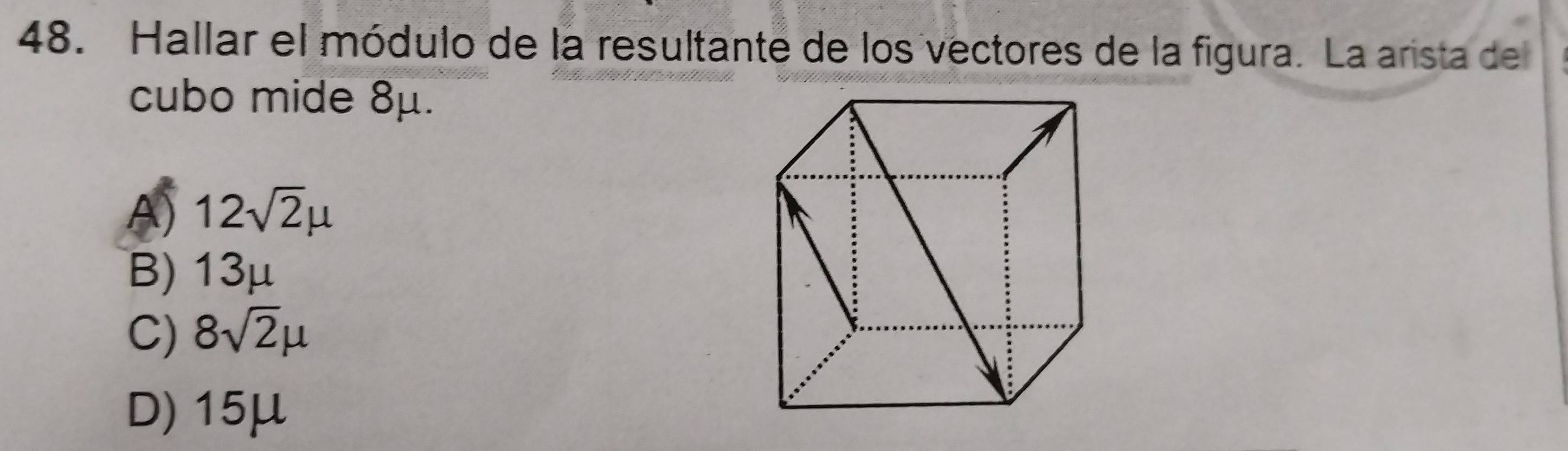 Hallar el módulo de la resultante de los vectores de la figura. La arista del
cubo mide 8μ.
A) 12sqrt(2)mu
B) 13μ
C) 8sqrt(2)mu
D) 15μ