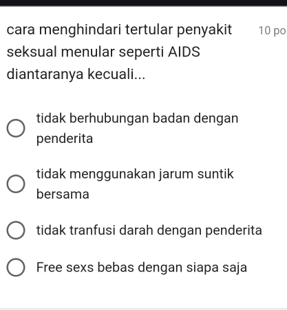 cara menghindari tertular penyakit 10 po
seksual menular seperti AIDS
diantaranya kecuali...
tidak berhubungan badan dengan
penderita
tidak menggunakan jarum suntik
bersama
tidak tranfusi darah dengan penderita
Free sexs bebas dengan siapa saja