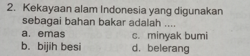 Kekayaan alam Indonesia yang digunakan
sebagai bahan bakar adalah ....
a. emas c. minyak bumi
b. bijih besi d. belerang