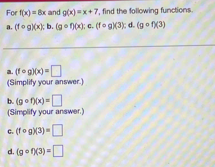 For f(x)=8x and g(x)=x+7 , find the following functions.
a. (fcirc g)(x);b. (gcirc f)(x);c. (fcirc g)(3);d. (gcirc f)(3)
a. (fcirc g)(x)=□
(Simplify your answer.)
b. (gcirc f)(x)=□
(Simplify your answer.)
C. (fcirc g)(3)=□
d. (gcirc f)(3)=□