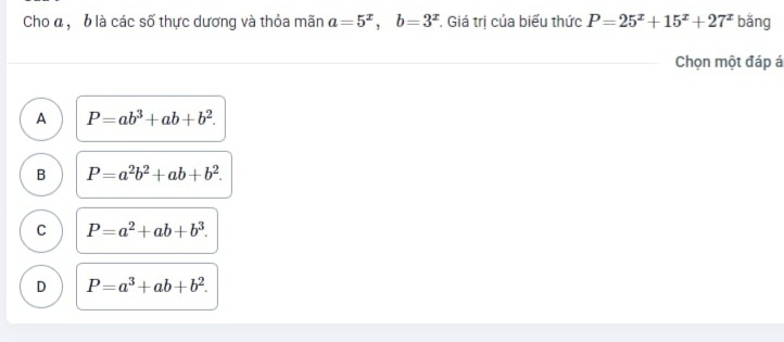 Cho đ , b là các số thực dương và thỏa mãn a=5^x, b=3^x. Giá trị của biểu thức P=25^x+15^x+27^x bǎng
Chọn một đáp á
A P=ab^3+ab+b^2.
B P=a^2b^2+ab+b^2.
C P=a^2+ab+b^3.
D P=a^3+ab+b^2.