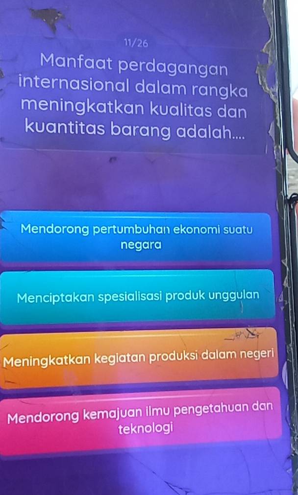 11/26
Manfaat perdagangan
internasional dalam rangka
meningkatkan kualitas dan
kvantitas barang adalah....
Mendorong pertumbuhan ekonomi suatu
negara
Menciptakan spesialisasi produk unggulan
Meningkatkan kegiatan produksi dalam negeri
Mendorong kemajuan ilmu pengetahuan dan
teknologi