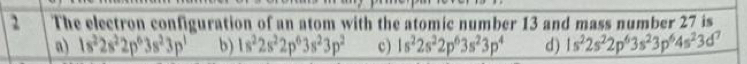 The electron configuration of an atom with the atomic number 13 and mass number 27 is
a) 1s^22s^22p^63s^23p^3 b) 1s^22s^22p^63s^23p^2 c) 1s^22s^22p^63s^23p^4 d) 1s^22s^22p^63s^23p^64s^23d^7