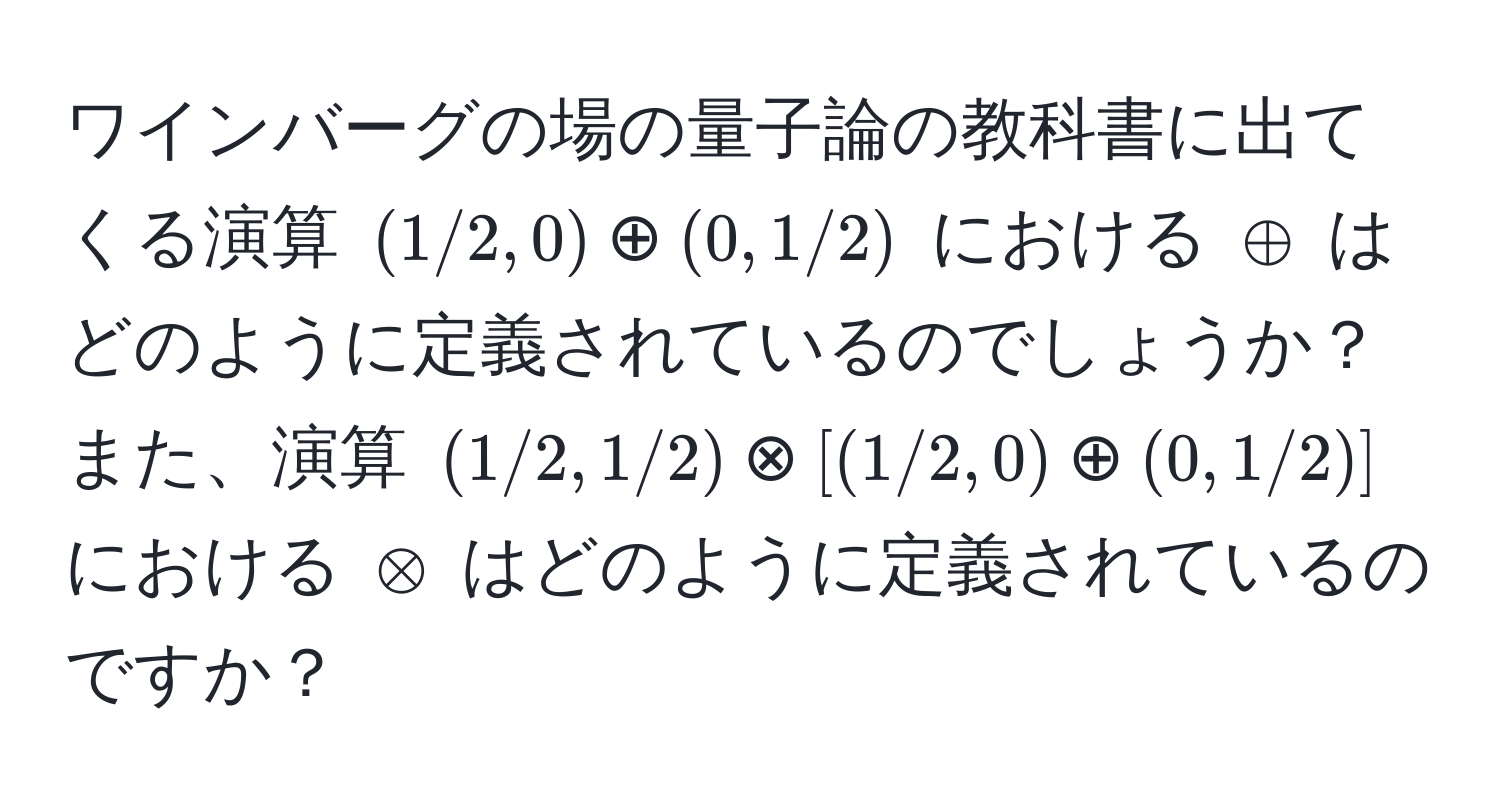 ワインバーグの場の量子論の教科書に出てくる演算 $(1/2, 0) oplus (0, 1/2)$ における $oplus$ はどのように定義されているのでしょうか？ また、演算 $(1/2, 1/2) otimes [(1/2, 0) oplus (0, 1/2)]$ における $otimes$ はどのように定義されているのですか？