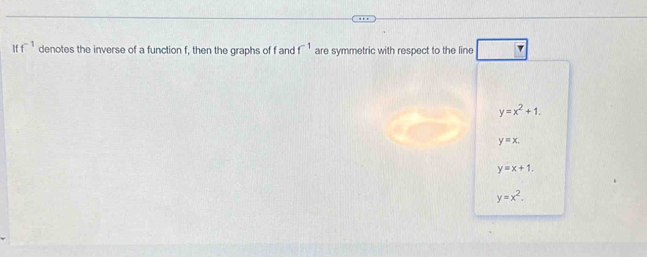 If f^(-1) denotes the inverse of a function f, then the graphs of f and f^(-1) are symmetric with respect to the line
y=x^2+1.
y=x.
y=x+1.
y=x^2.