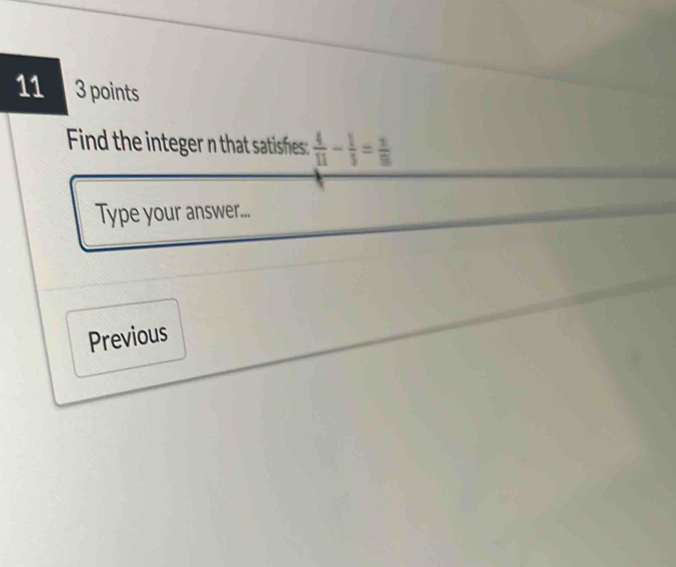 11 3 points 
Find the integer n that satishes  4/11 - 1/5 = 1/9 
Type your answer... 
Previous