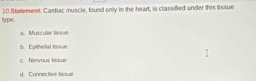 Statement: Cardiac muscle, found only in the heart, is classified under this tissue
type.
a. Muscular tissue
b. Epithelial tissue
c. Nervous tissue
d. Connective tissue