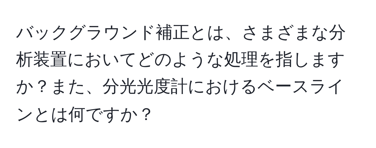 バックグラウンド補正とは、さまざまな分析装置においてどのような処理を指しますか？また、分光光度計におけるベースラインとは何ですか？