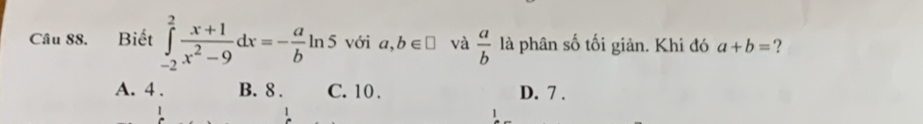 Biết ∈tlimits _(-2)^2 (x+1)/x^2-9 dx=- a/b ln 5 với a,b∈ □ và  a/b  là phân số tối giản. Khi đó a+b= ?
A. 4. B. 8. C. 10. D. 7.
1