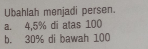 Ubahlah menjadi persen. 
a. 4,5% di atas 100
b. 30% di bawah 100