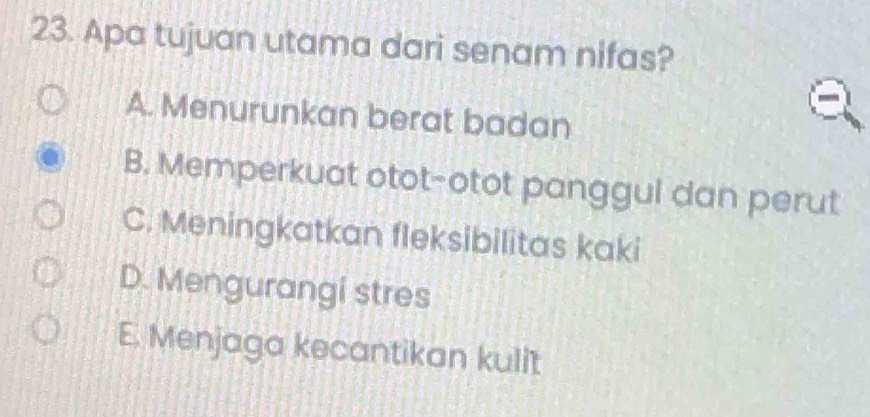 Apa tujuan utama dari senam nifas?
A. Menurunkan berat badan
B. Memperkuat otot-otot panggul dan perut
C. Meningkatkan fleksibilitas kaki
D. Mengurangi stres
E. Menjaga kecantikan kulit