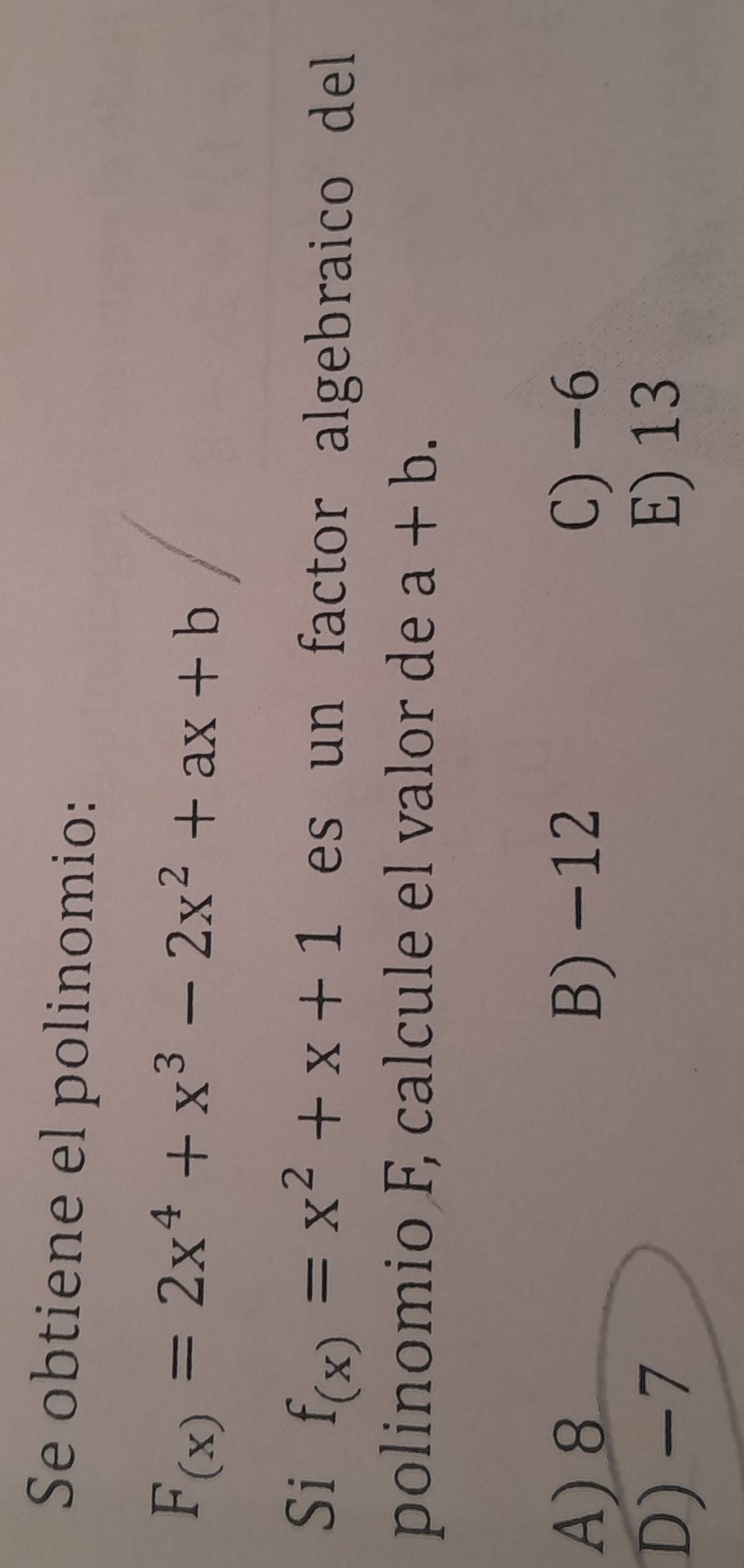 Se obtiene el polinomio:
F_(x)=2x^4+x^3-2x^2+ax+b
Si f_(x)=x^2+x+1 es un factor algebraico dell 
polinomio F, calcule el valor de a+b.
A) 8 B) −12 C) -6
D) −7
E) 13